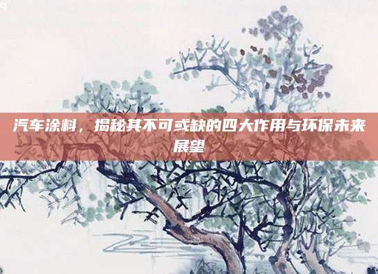 汽车涂料，揭秘其不可或缺的四大作用与环保未来展望