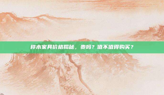 桦木家具价格揭秘，贵吗？值不值得购买？