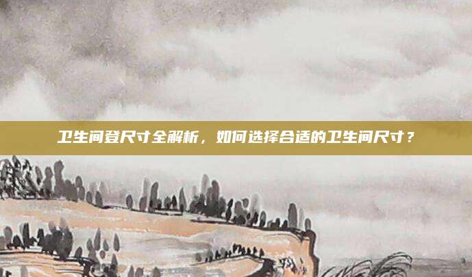卫生间登尺寸全解析，如何选择合适的卫生间尺寸？