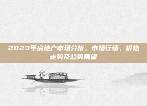 2023年房地产市场分析，市场行情、价格走势及趋势展望