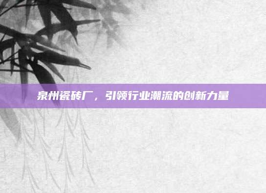 泉州瓷砖厂，引领行业潮流的创新力量
