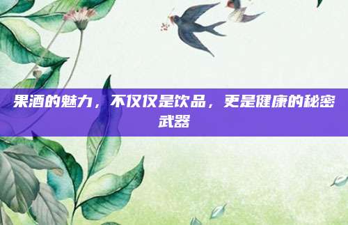 果酒的魅力，不仅仅是饮品，更是健康的秘密武器