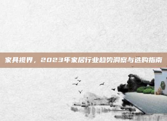 家具视界，2023年家居行业趋势洞察与选购指南