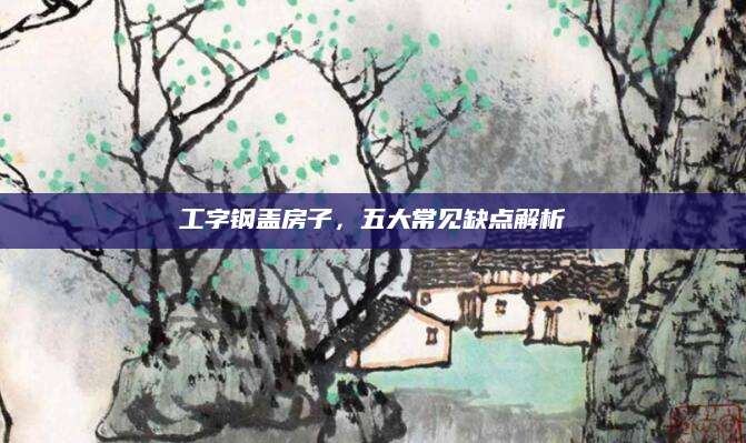 工字钢盖房子，五大常见缺点解析