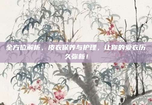全方位解析，皮衣保养与护理，让你的爱衣历久弥新！