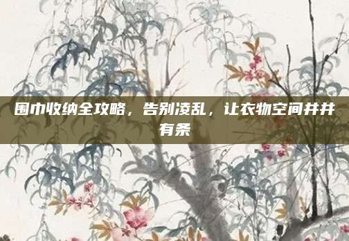 围巾收纳全攻略，告别凌乱，让衣物空间井井有条