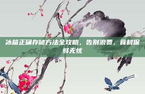 冰箱正确存储方法全攻略，告别浪费，食材保鲜无忧