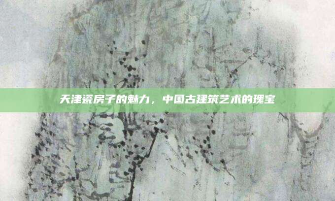 天津瓷房子的魅力，中国古建筑艺术的瑰宝