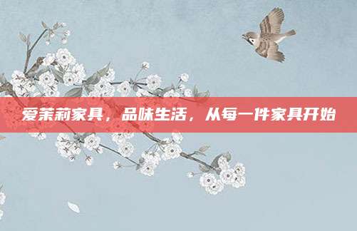 爱茉莉家具，品味生活，从每一件家具开始