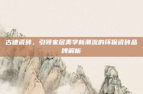 古德瓷砖，引领家居美学新潮流的环保瓷砖品牌解析