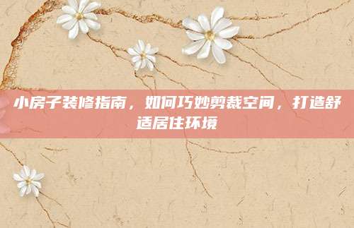 小房子装修指南，如何巧妙剪裁空间，打造舒适居住环境