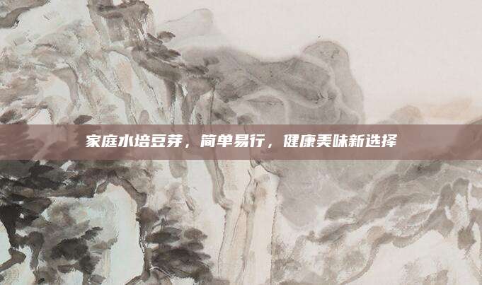 家庭水培豆芽，简单易行，健康美味新选择