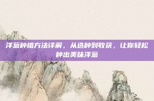 洋葱种植方法详解，从选种到收获，让你轻松种出美味洋葱