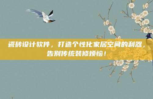 瓷砖设计软件，打造个性化家居空间的利器，告别传统装修烦恼！