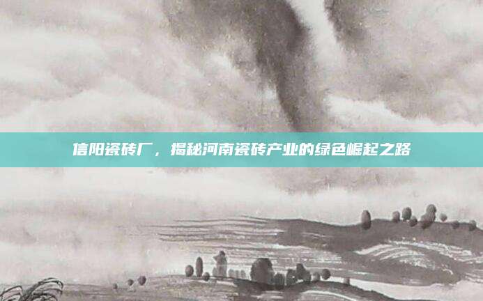 信阳瓷砖厂，揭秘河南瓷砖产业的绿色崛起之路