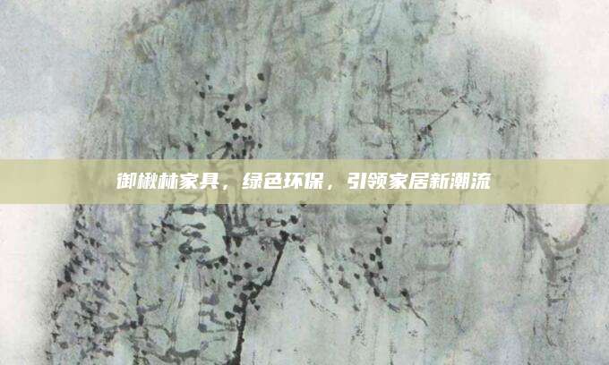 御楸林家具，绿色环保，引领家居新潮流