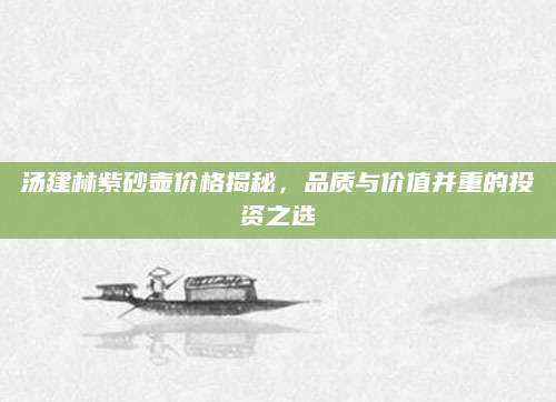 汤建林紫砂壶价格揭秘，品质与价值并重的投资之选