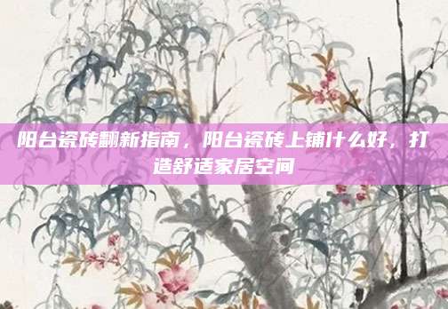 阳台瓷砖翻新指南，阳台瓷砖上铺什么好，打造舒适家居空间