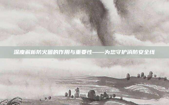深度解析防火圈的作用与重要性——为您守护消防安全线