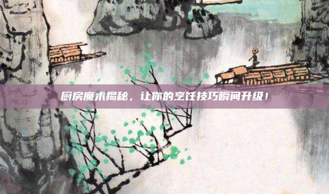 厨房魔术揭秘，让你的烹饪技巧瞬间升级！
