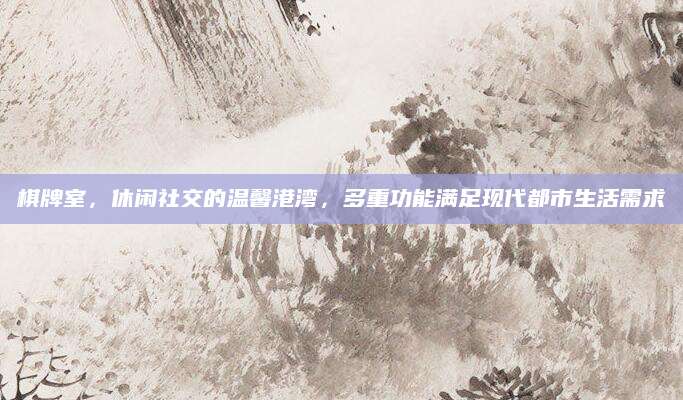 棋牌室，休闲社交的温馨港湾，多重功能满足现代都市生活需求