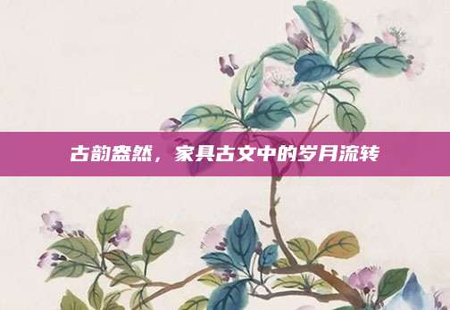 古韵盎然，家具古文中的岁月流转