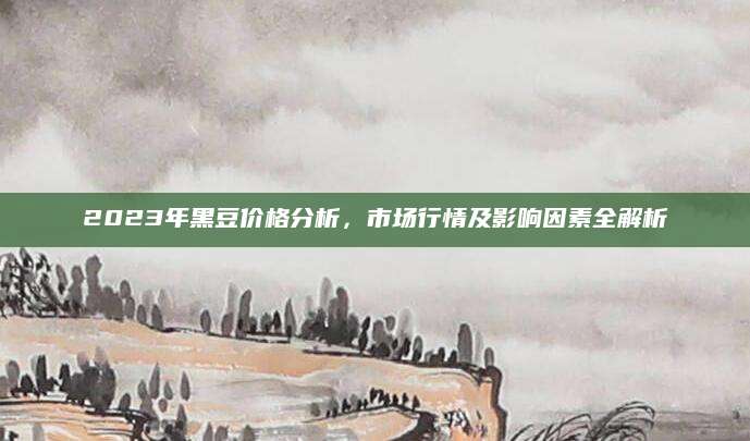 2023年黑豆价格分析，市场行情及影响因素全解析