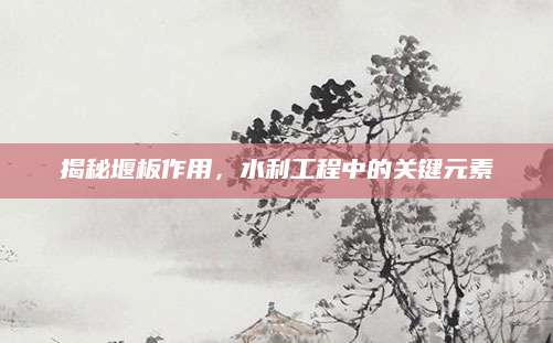 揭秘堰板作用，水利工程中的关键元素