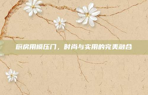 厨房用模压门，时尚与实用的完美融合