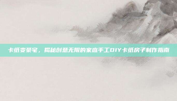 卡纸变豪宅，揭秘创意无限的家庭手工DIY卡纸房子制作指南