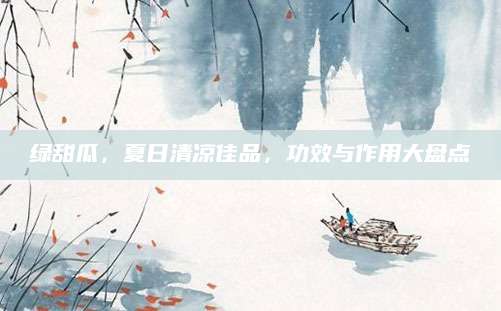 绿甜瓜，夏日清凉佳品，功效与作用大盘点