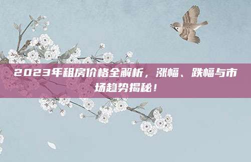 2023年租房价格全解析，涨幅、跌幅与市场趋势揭秘！