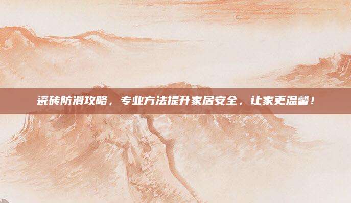 瓷砖防滑攻略，专业方法提升家居安全，让家更温馨！