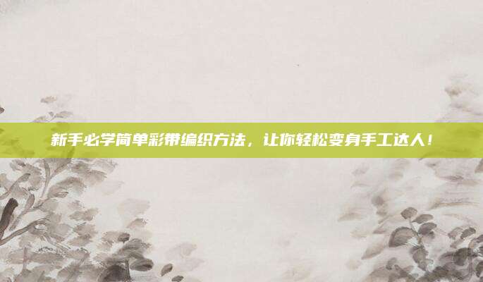 新手必学简单彩带编织方法，让你轻松变身手工达人！