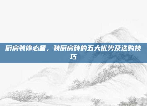 厨房装修必备，装厨房砖的五大优势及选购技巧