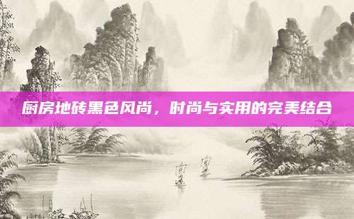 厨房地砖黑色风尚，时尚与实用的完美结合