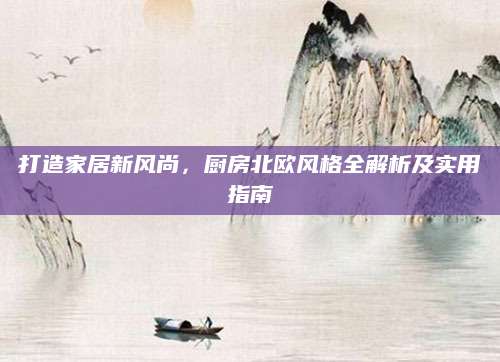 打造家居新风尚，厨房北欧风格全解析及实用指南