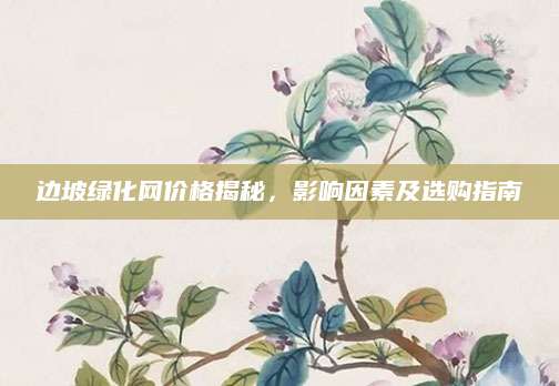 边坡绿化网价格揭秘，影响因素及选购指南