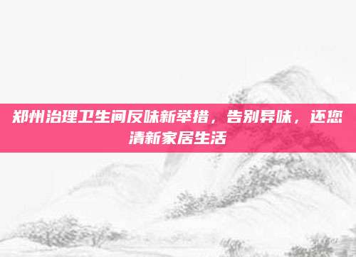郑州治理卫生间反味新举措，告别异味，还您清新家居生活