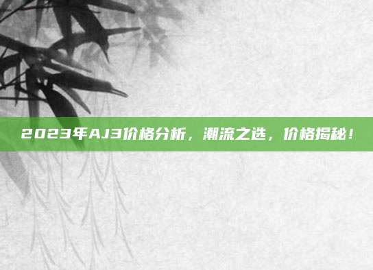 2023年AJ3价格分析，潮流之选，价格揭秘！