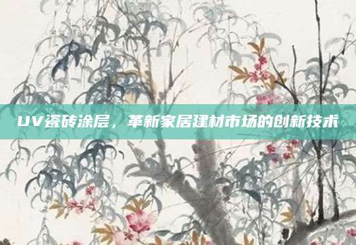 UV瓷砖涂层，革新家居建材市场的创新技术