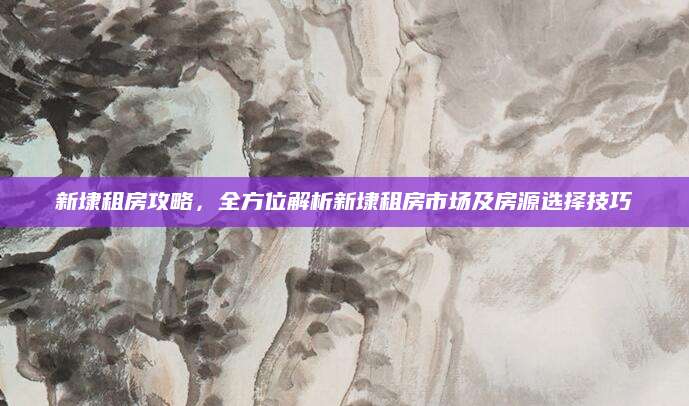 新埭租房攻略，全方位解析新埭租房市场及房源选择技巧