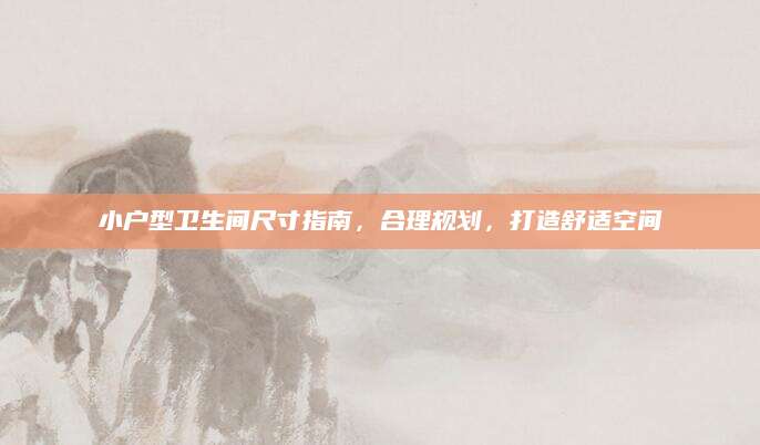 小户型卫生间尺寸指南，合理规划，打造舒适空间