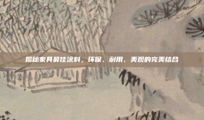 揭秘家具最佳涂料，环保、耐用、美观的完美结合