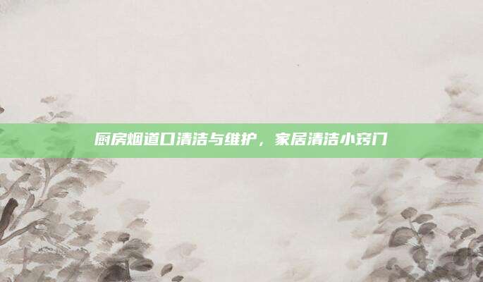 厨房烟道口清洁与维护，家居清洁小窍门