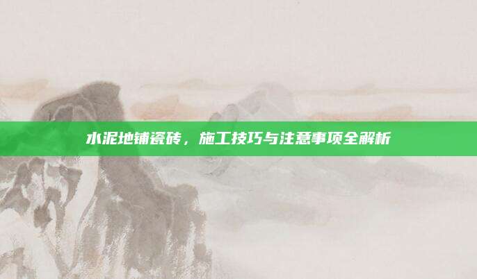 水泥地铺瓷砖，施工技巧与注意事项全解析