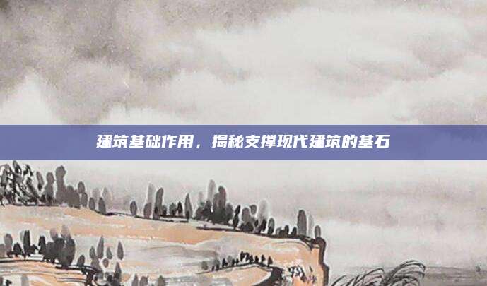 建筑基础作用，揭秘支撑现代建筑的基石