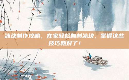 冰块制作攻略，在家轻松自制冰块，掌握这些技巧就对了！