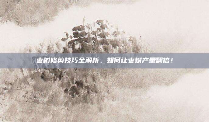 枣树修剪技巧全解析，如何让枣树产量翻倍！