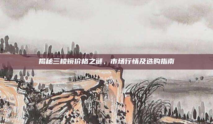 揭秘三棱镜价格之谜，市场行情及选购指南